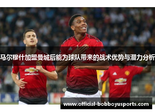 马尔穆什加盟曼城后能为球队带来的战术优势与潜力分析