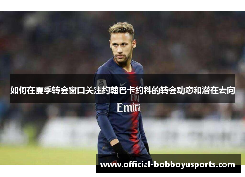 如何在夏季转会窗口关注约翰巴卡约科的转会动态和潜在去向