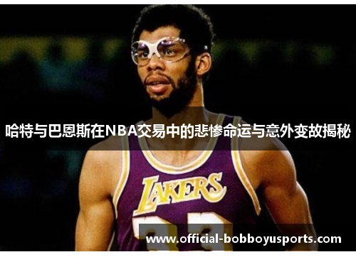哈特与巴恩斯在NBA交易中的悲惨命运与意外变故揭秘