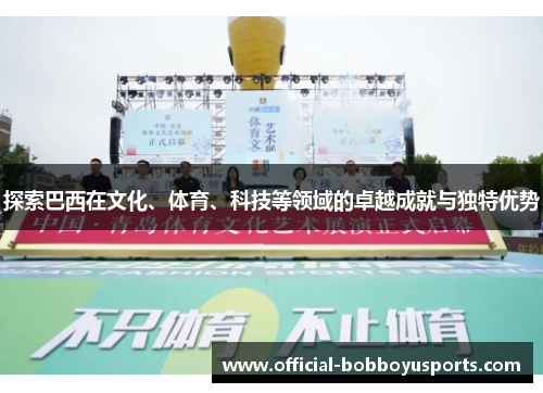 探索巴西在文化、体育、科技等领域的卓越成就与独特优势