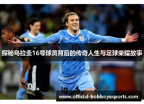 探秘乌拉圭16号球员背后的传奇人生与足球荣耀故事