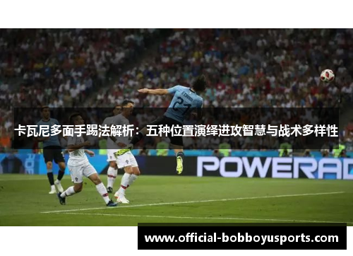 卡瓦尼多面手踢法解析：五种位置演绎进攻智慧与战术多样性