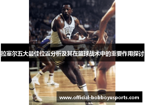 拉塞尔五大最佳位置分析及其在篮球战术中的重要作用探讨