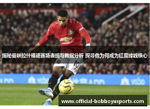 揭秘曼联拉什福德赛场表现与数据分析 探寻他为何成为红魔锋线核心