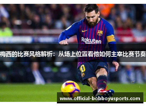 梅西的比赛风格解析：从场上位置看他如何主宰比赛节奏