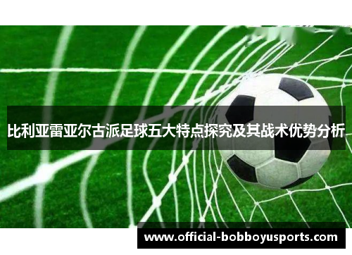 比利亚雷亚尔古派足球五大特点探究及其战术优势分析