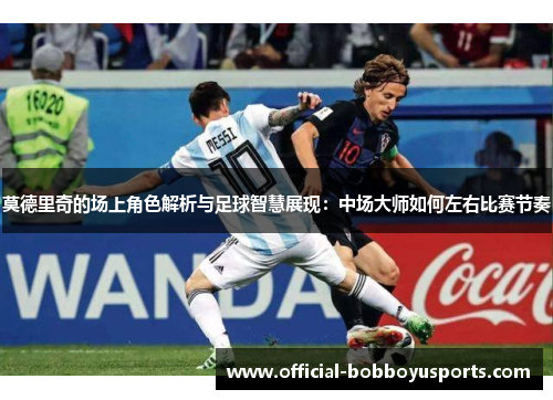莫德里奇的场上角色解析与足球智慧展现：中场大师如何左右比赛节奏