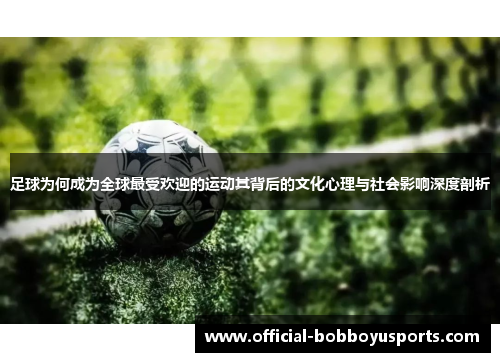 足球为何成为全球最受欢迎的运动其背后的文化心理与社会影响深度剖析